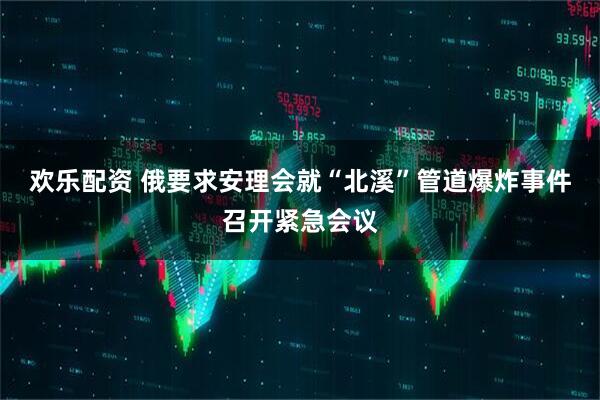 欢乐配资 俄要求安理会就“北溪”管道爆炸事件召开紧急会议