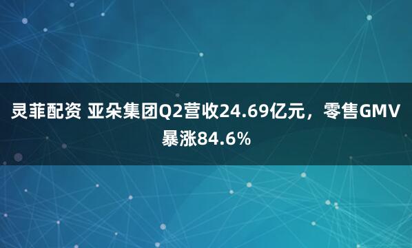 灵菲配资 亚朵集团Q2营收24.69亿元，零售GMV暴涨84.6%