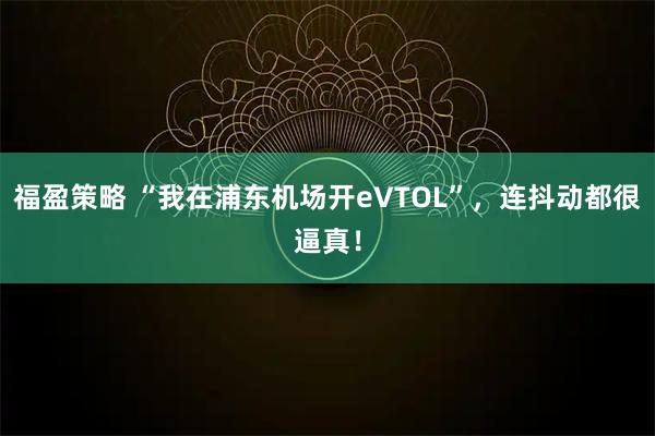 福盈策略 “我在浦东机场开eVTOL”，连抖动都很逼真！