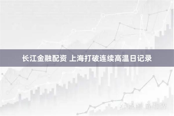 长江金融配资 上海打破连续高温日记录