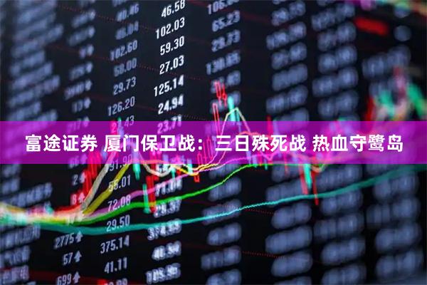 富途证券 厦门保卫战：三日殊死战 热血守鹭岛