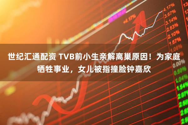 世纪汇通配资 TVB前小生亲解离巢原因！为家庭牺牲事业，女儿被指撞脸钟嘉欣