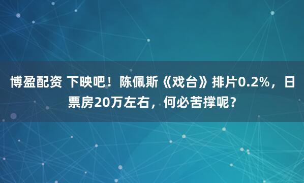 博盈配资 下映吧！陈佩斯《戏台》排片0.2%，日票房20万左右，何必苦撑呢？