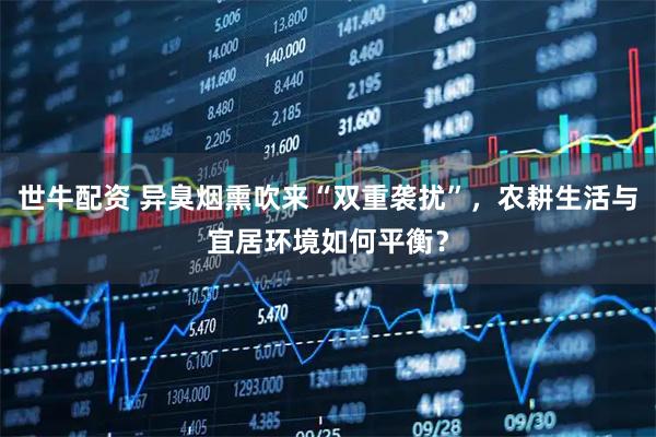 世牛配资 异臭烟熏吹来“双重袭扰”，农耕生活与宜居环境如何平衡？