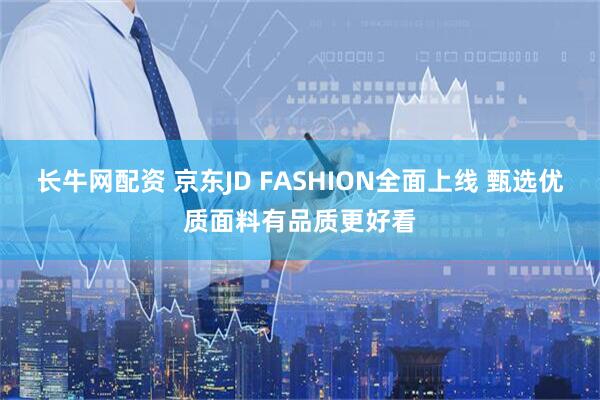 长牛网配资 京东JD FASHION全面上线 甄选优质面料有品质更好看