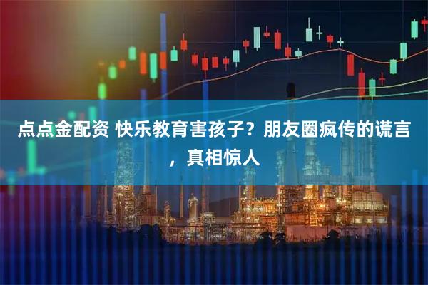 点点金配资 快乐教育害孩子？朋友圈疯传的谎言，真相惊人