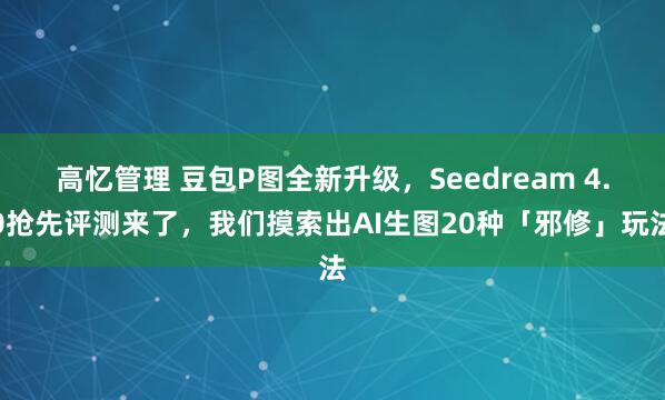 高忆管理 豆包P图全新升级，Seedream 4.0抢先评测来了，我们摸索出AI生图20种「邪修」玩法