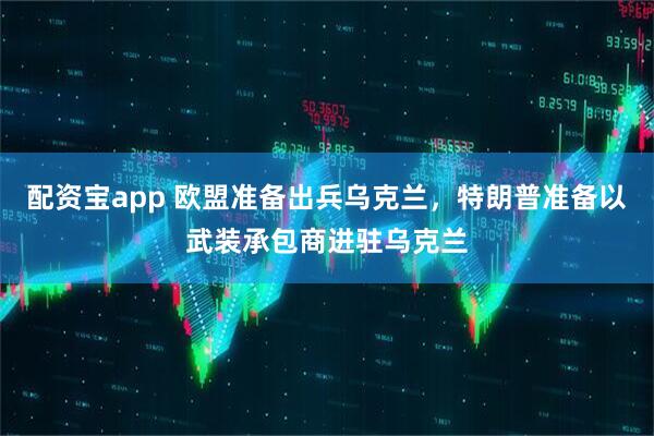 配资宝app 欧盟准备出兵乌克兰，特朗普准备以武装承包商进驻乌克兰
