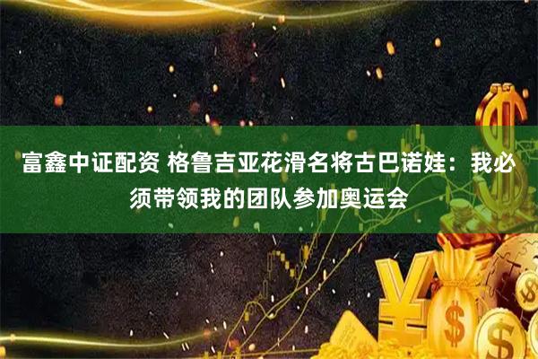 富鑫中证配资 格鲁吉亚花滑名将古巴诺娃：我必须带领我的团队参加奥运会