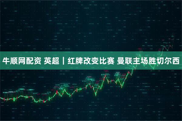 牛顺网配资 英超｜红牌改变比赛 曼联主场胜切尔西