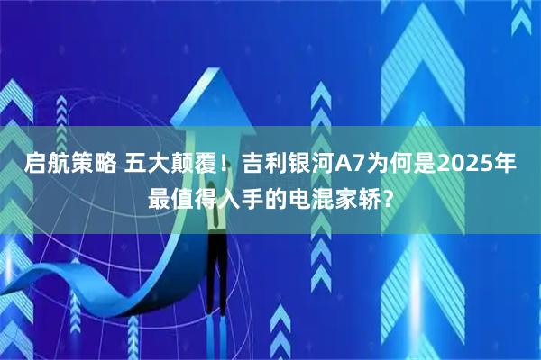 启航策略 五大颠覆！吉利银河A7为何是2025年最值得入手的电混家轿？