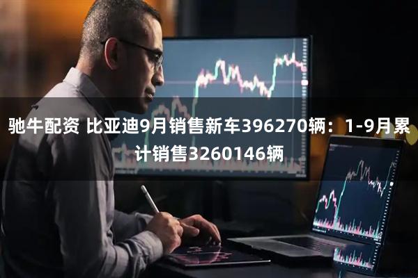 驰牛配资 比亚迪9月销售新车396270辆：1-9月累计销售3260146辆