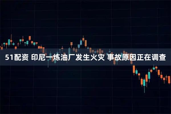 51配资 印尼一炼油厂发生火灾 事故原因正在调查