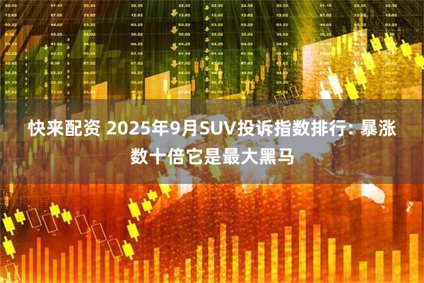 快来配资 2025年9月SUV投诉指数排行: 暴涨数十倍它是最大黑马