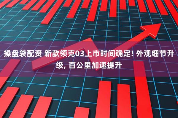 操盘袋配资 新款领克03上市时间确定! 外观细节升级, 百公里加速提升