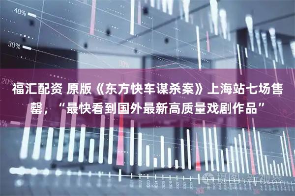 福汇配资 原版《东方快车谋杀案》上海站七场售罄，“最快看到国外最新高质量戏剧作品”