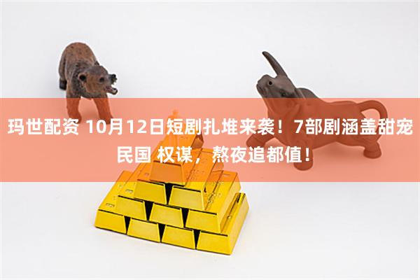 玛世配资 10月12日短剧扎堆来袭！7部剧涵盖甜宠 民国 权谋，熬夜追都值！
