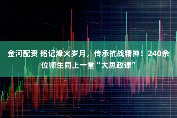 金河配资 铭记烽火岁月，传承抗战精神！240余位师生同上一堂“大思政课”