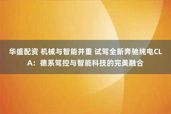 华盛配资 机械与智能并重 试驾全新奔驰纯电CLA：德系驾控与智能科技的完美融合