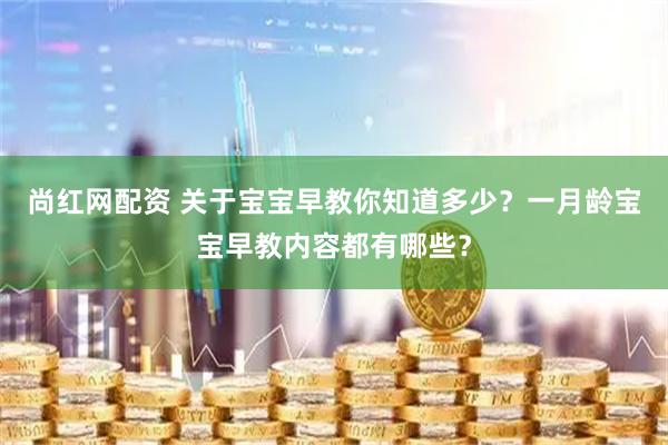 尚红网配资 关于宝宝早教你知道多少？一月龄宝宝早教内容都有哪些？