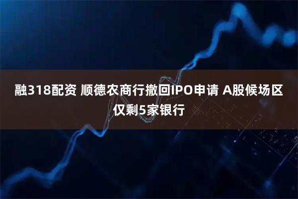 融318配资 顺德农商行撤回IPO申请 A股候场区仅剩5家银行