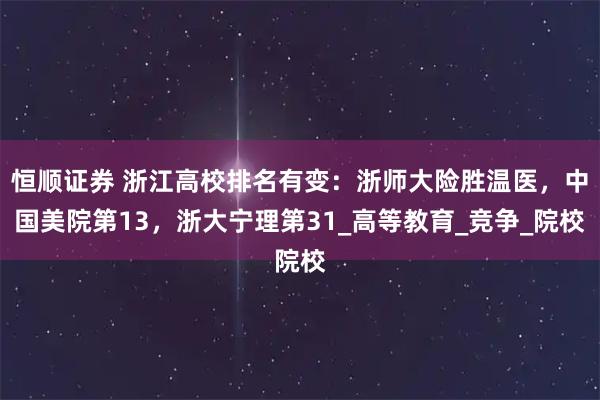 恒顺证券 浙江高校排名有变：浙师大险胜温医，中国美院第13，浙大宁理第31_高等教育_竞争_院校