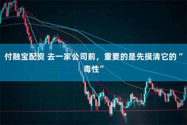 付融宝配资 去一家公司前，重要的是先摸清它的“毒性”