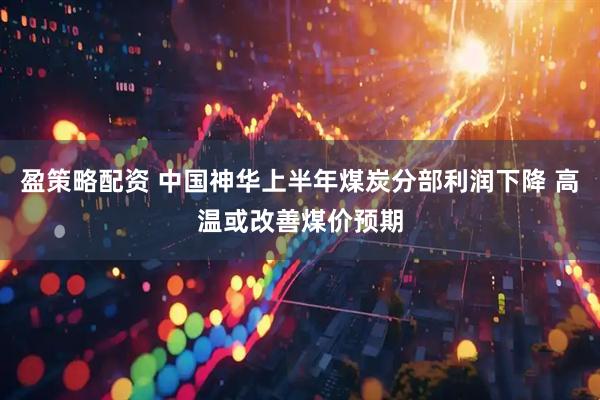 盈策略配资 中国神华上半年煤炭分部利润下降 高温或改善煤价预期