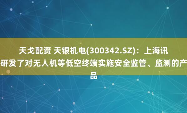 天戈配资 天银机电(300342.SZ)：上海讯析研发了对无人机等低空终端实施安全监管、监测的产品