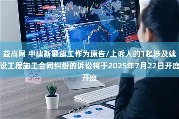 益高网 中建新疆建工作为原告/上诉人的1起涉及建设工程施工合同纠纷的诉讼将于2025年7月22日开庭