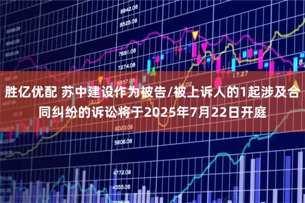 胜亿优配 苏中建设作为被告/被上诉人的1起涉及合同纠纷的诉讼将于2025年7月22日开庭