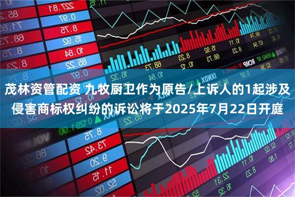 茂林资管配资 九牧厨卫作为原告/上诉人的1起涉及侵害商标权纠纷的诉讼将于2025年7月22日开庭