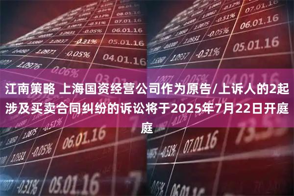 江南策略 上海国资经营公司作为原告/上诉人的2起涉及买卖合同纠纷的诉讼将于2025年7月22日开庭