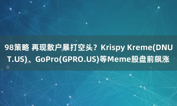 98策略 再现散户暴打空头？Krispy Kreme(DNUT.US)、GoPro(GPRO.US)等Meme股盘前飙涨