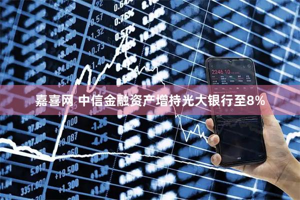 嘉喜网 中信金融资产增持光大银行至8%