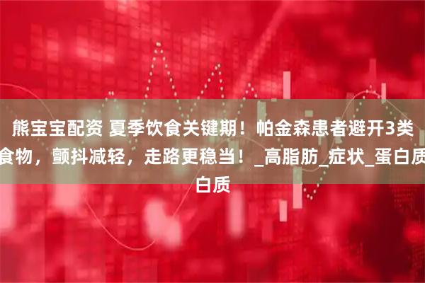 熊宝宝配资 夏季饮食关键期！帕金森患者避开3类食物，颤抖减轻，走路更稳当！_高脂肪_症状_蛋白质