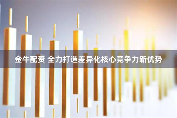 金牛配资 全力打造差异化核心竞争力新优势