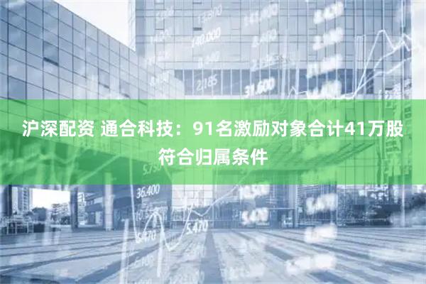 沪深配资 通合科技：91名激励对象合计41万股符合归属条件