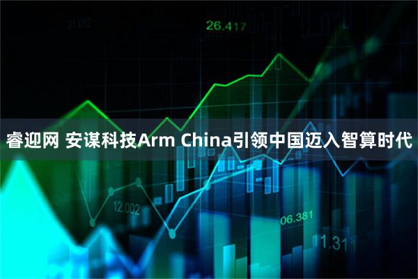 睿迎网 安谋科技Arm China引领中国迈入智算时代