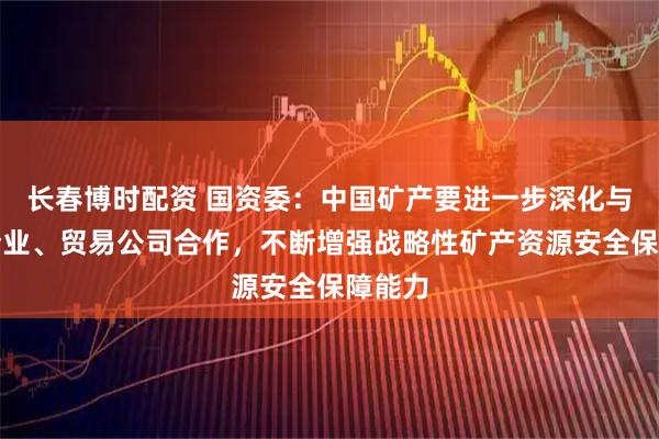 长春博时配资 国资委：中国矿产要进一步深化与钢铁企业、贸易公司合作，不断增强战略性矿产资源安全保障能力