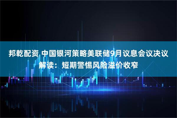 邦乾配资 中国银河策略美联储9月议息会议决议解读：短期警惕风险溢价收窄