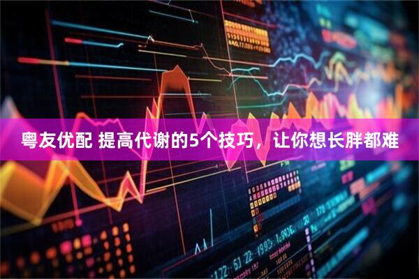 粤友优配 提高代谢的5个技巧，让你想长胖都难