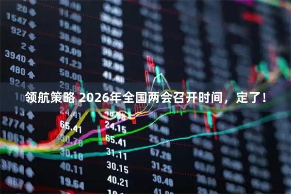 领航策略 2026年全国两会召开时间，定了！