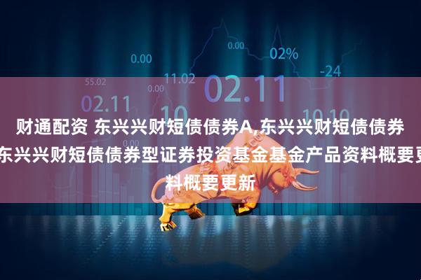 财通配资 东兴兴财短债债券A,东兴兴财短债债券C: 东兴兴财短债债券型证券投资基金基金产品资料概要更新