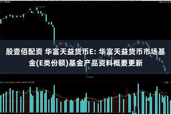 股壹佰配资 华富天益货币E: 华富天益货币市场基金(E类份额)基金产品资料概要更新