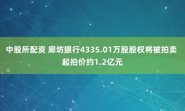 中股所配资 廊坊银行4335.01万股股权将被拍卖 起拍价约1.2亿元
