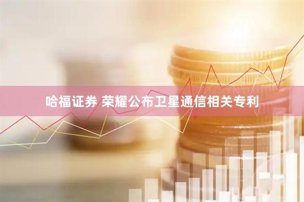 哈福证券 荣耀公布卫星通信相关专利