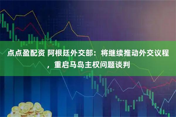 点点盈配资 阿根廷外交部：将继续推动外交议程，重启马岛主权问题谈判