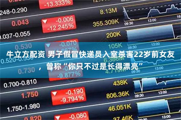牛立方配资 男子假冒快递员入室杀害22岁前女友，曾称“你只不过是长得漂亮”