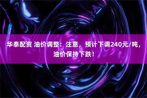 华泰配资 油价调整：注意，预计下调240元/吨，油价保持下跌！